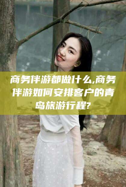 汉川商务伴游都做什么,商务伴游如何安排客户的青岛旅游行程?