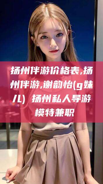 汉川扬州伴游价格表,扬州伴游,谢韵怡(g妹儿) 扬州私人导游 模特兼职