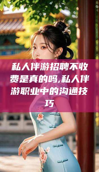 汉川私人伴游招聘不收费是真的吗,私人伴游职业中的沟通技巧