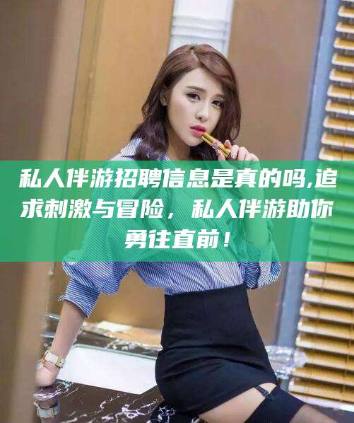 汉川私人伴游招聘信息是真的吗,追求刺激与冒险，私人伴游助你勇往直前！