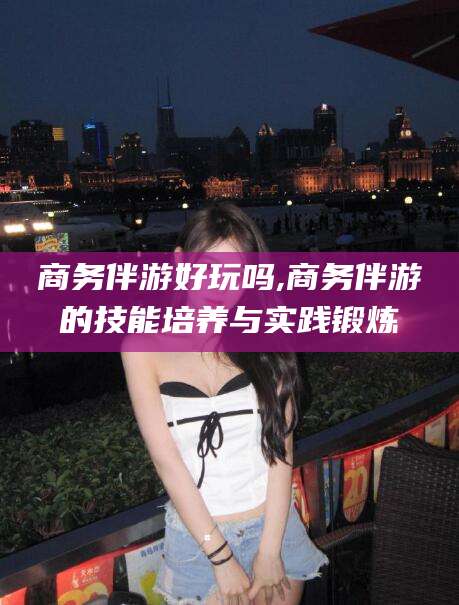 汉川商务伴游好玩吗,商务伴游的技能培养与实践锻炼